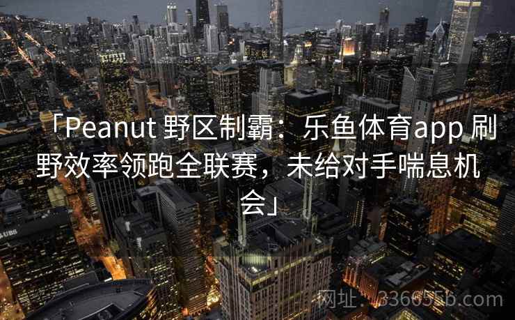 「Peanut 野区制霸：乐鱼体育app 刷野效率领跑全联赛，未给对手喘息机会」