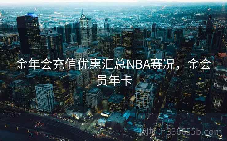 金年会充值优惠汇总NBA赛况，金会员年卡