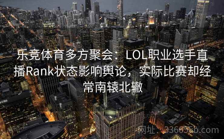 乐竞体育多方聚会：LOL职业选手直播Rank状态影响舆论，实际比赛却经常南辕北辙