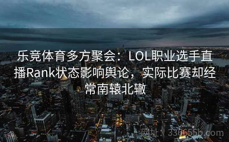乐竞体育多方聚会：LOL职业选手直播Rank状态影响舆论，实际比赛却经常南辕北辙