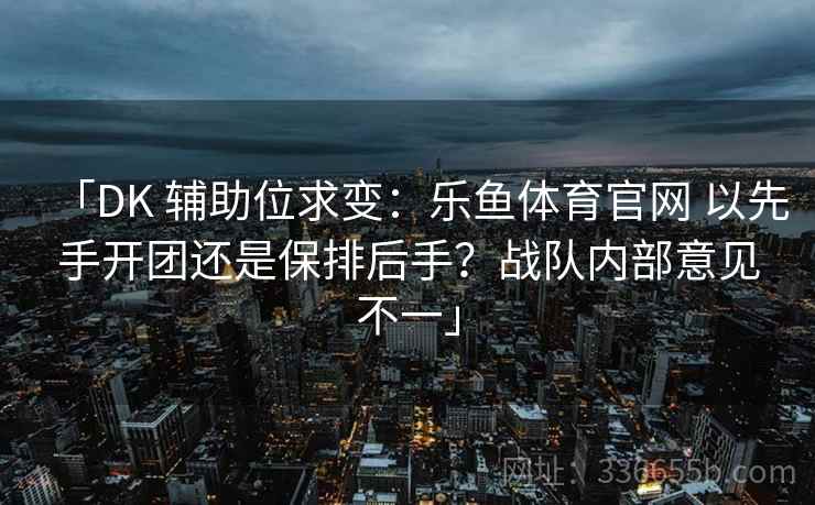 「DK 辅助位求变：乐鱼体育官网 以先手开团还是保排后手？战队内部意见不一」