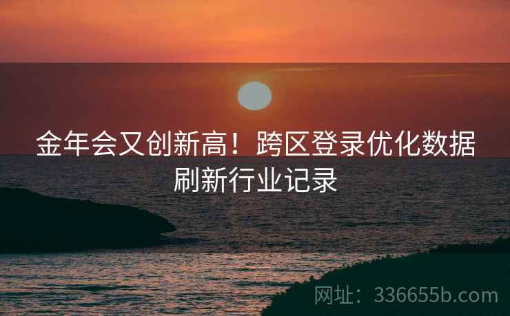 金年会又创新高！跨区登录优化数据刷新行业记录