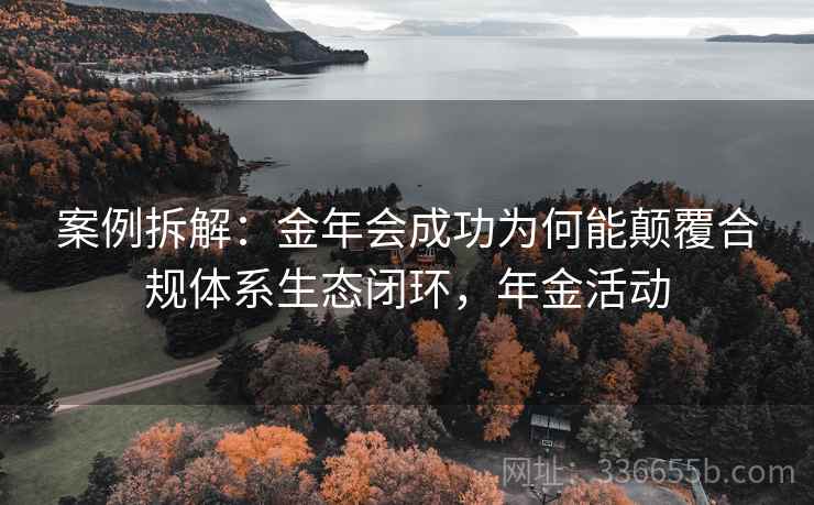 案例拆解：金年会成功为何能颠覆合规体系生态闭环，年金活动