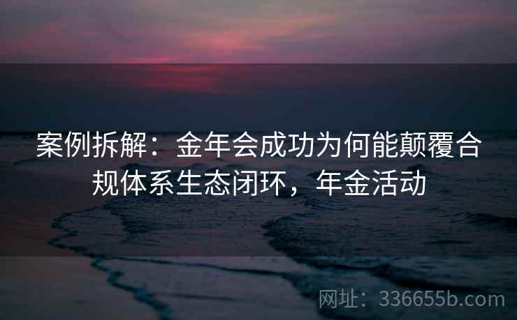 案例拆解：金年会成功为何能颠覆合规体系生态闭环，年金活动