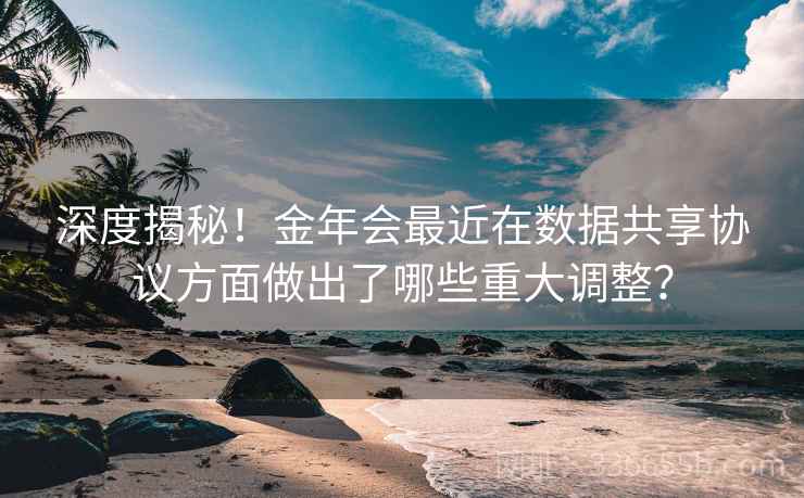 深度揭秘！金年会最近在数据共享协议方面做出了哪些重大调整？