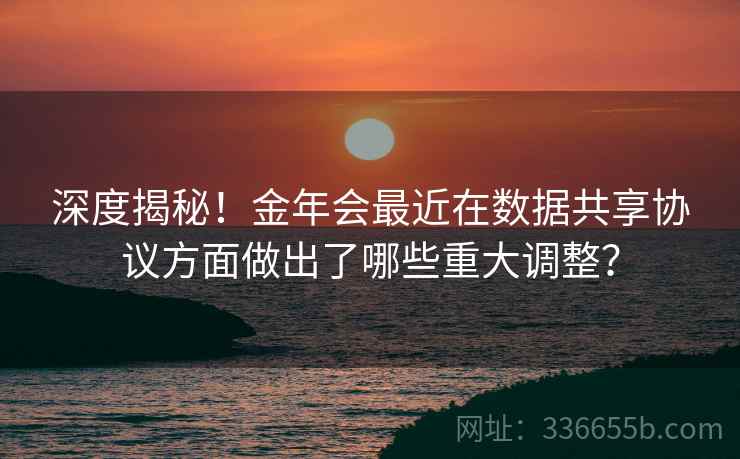 深度揭秘！金年会最近在数据共享协议方面做出了哪些重大调整？