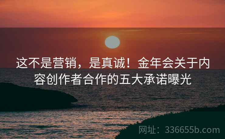 这不是营销，是真诚！金年会关于内容创作者合作的五大承诺曝光