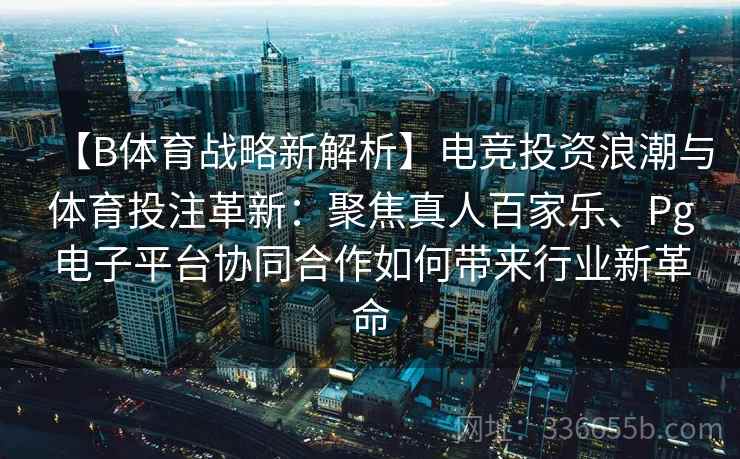 【B体育战略新解析】电竞投资浪潮与体育投注革新：聚焦真人百家乐、Pg电子平台协同合作如何带来行业新革命