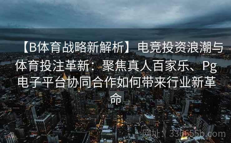 【B体育战略新解析】电竞投资浪潮与体育投注革新：聚焦真人百家乐、Pg电子平台协同合作如何带来行业新革命