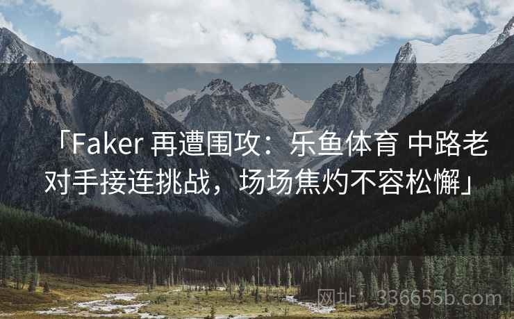 「Faker 再遭围攻：乐鱼体育 中路老对手接连挑战，场场焦灼不容松懈」