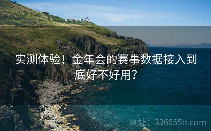 实测体验！金年会的赛事数据接入到底好不好用？