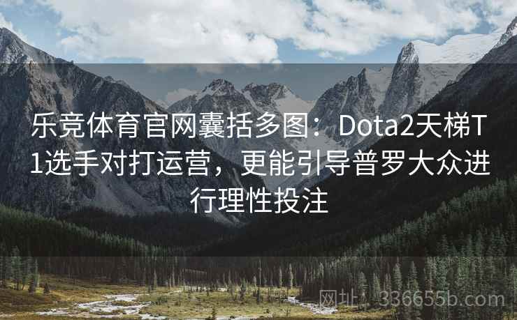 乐竞体育官网囊括多图：Dota2天梯T1选手对打运营，更能引导普罗大众进行理性投注