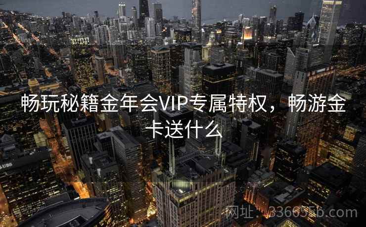畅玩秘籍金年会VIP专属特权，畅游金卡送什么