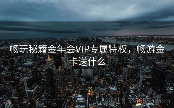 畅玩秘籍金年会VIP专属特权，畅游金卡送什么