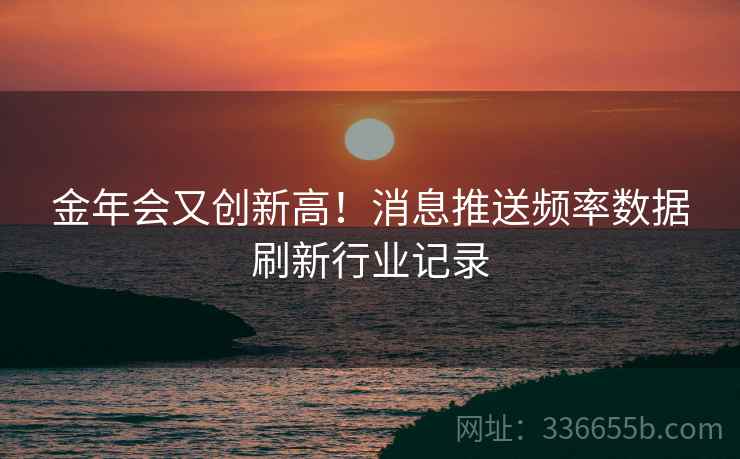 金年会又创新高！消息推送频率数据刷新行业记录