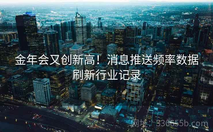 金年会又创新高！消息推送频率数据刷新行业记录