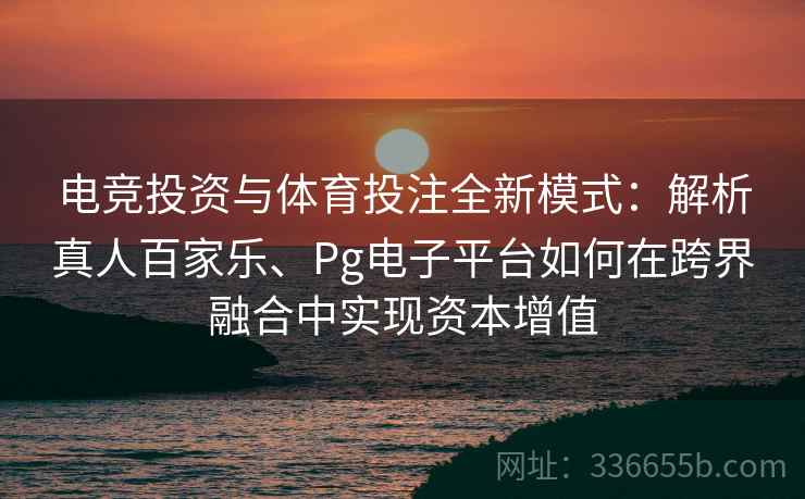 电竞投资与体育投注全新模式：解析真人百家乐、Pg电子平台如何在跨界融合中实现资本增值