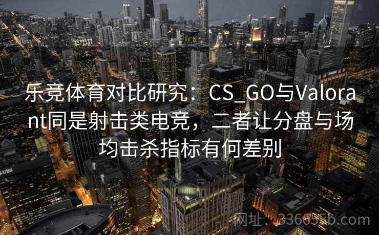 乐竞体育对比研究：CS_GO与Valorant同是射击类电竞，二者让分盘与场均击杀指标有何差别