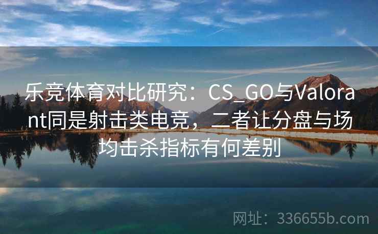 乐竞体育对比研究：CS_GO与Valorant同是射击类电竞，二者让分盘与场均击杀指标有何差别