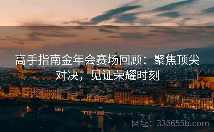 高手指南金年会赛场回顾：聚焦顶尖对决，见证荣耀时刻