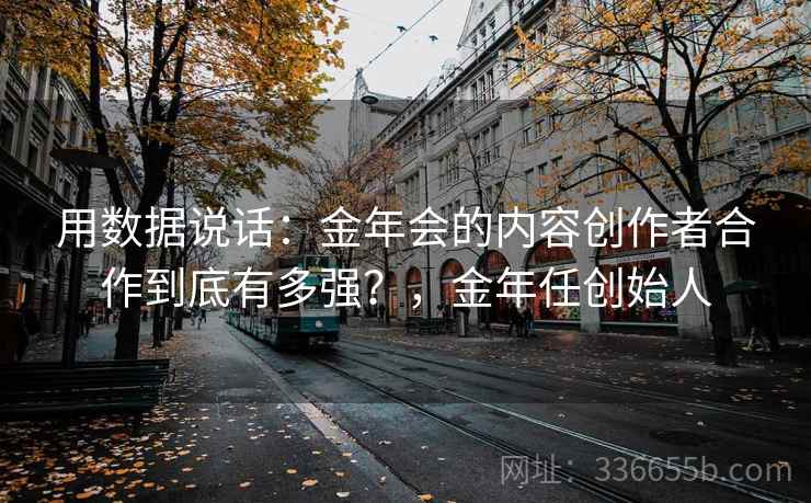 用数据说话：金年会的内容创作者合作到底有多强？，金年任创始人