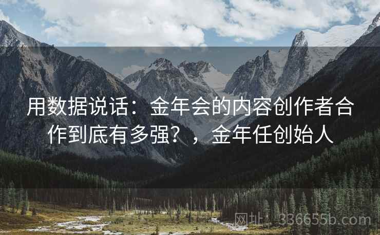 用数据说话：金年会的内容创作者合作到底有多强？，金年任创始人