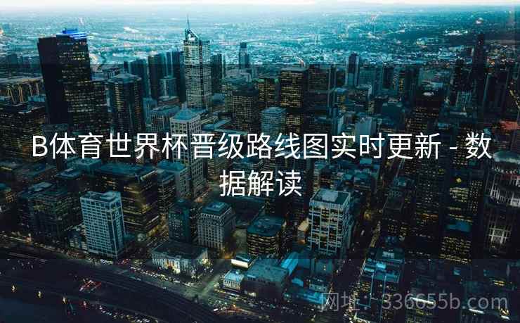 B体育世界杯晋级路线图实时更新 - 数据解读