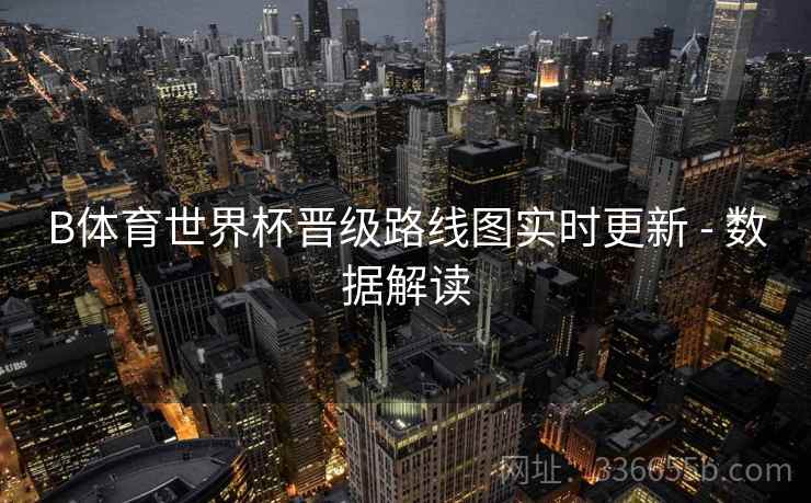 B体育世界杯晋级路线图实时更新 - 数据解读