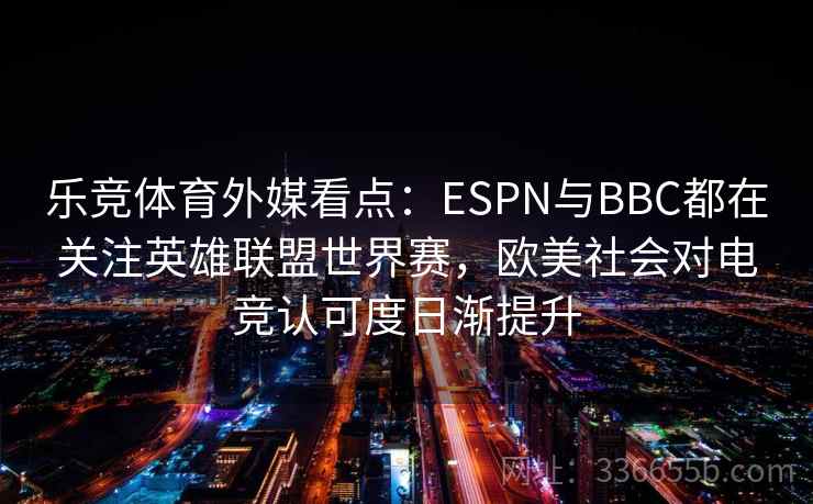 乐竞体育外媒看点：ESPN与BBC都在关注英雄联盟世界赛，欧美社会对电竞认可度日渐提升