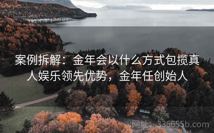 案例拆解：金年会以什么方式包揽真人娱乐领先优势，金年任创始人
