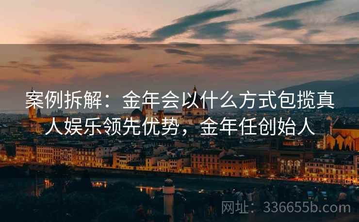 案例拆解：金年会以什么方式包揽真人娱乐领先优势，金年任创始人