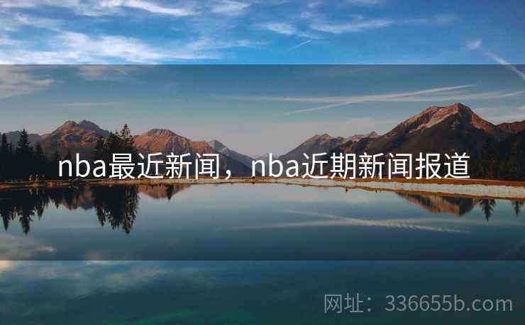 nba最近新闻，nba近期新闻报道