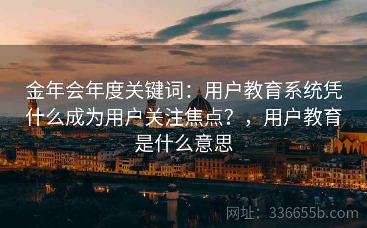 金年会年度关键词：用户教育系统凭什么成为用户关注焦点？，用户教育是什么意思