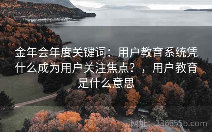 金年会年度关键词：用户教育系统凭什么成为用户关注焦点？，用户教育是什么意思