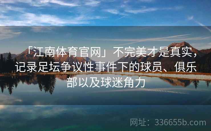 「江南体育官网」不完美才是真实，记录足坛争议性事件下的球员、俱乐部以及球迷角力