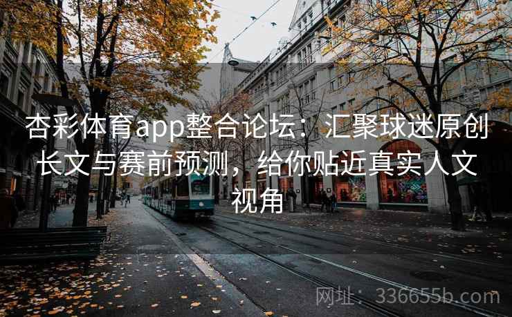 杏彩体育app整合论坛：汇聚球迷原创长文与赛前预测，给你贴近真实人文视角