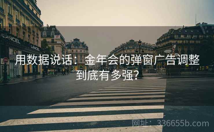 用数据说话：金年会的弹窗广告调整到底有多强？