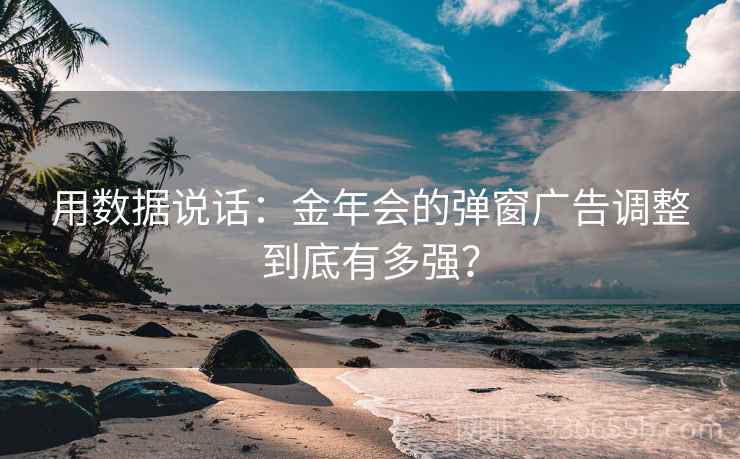 用数据说话：金年会的弹窗广告调整到底有多强？