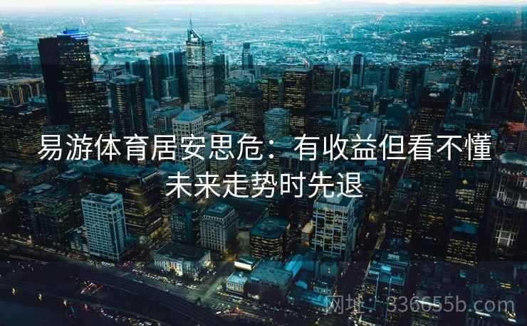 易游体育居安思危：有收益但看不懂未来走势时先退