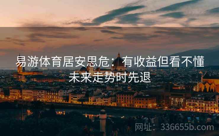 易游体育居安思危：有收益但看不懂未来走势时先退