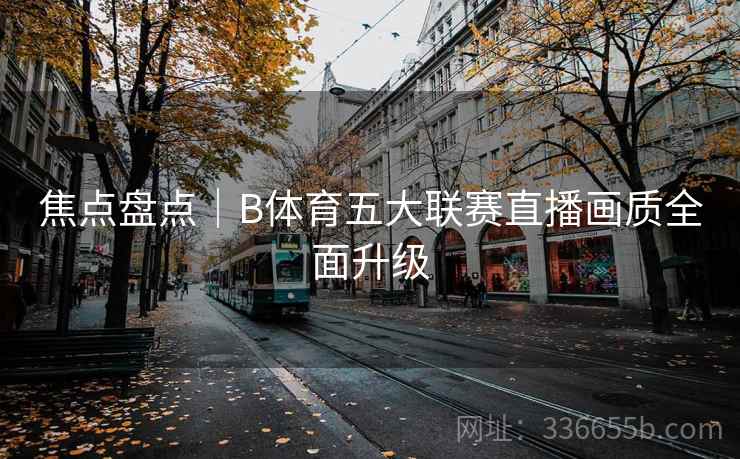 焦点盘点｜B体育五大联赛直播画质全面升级