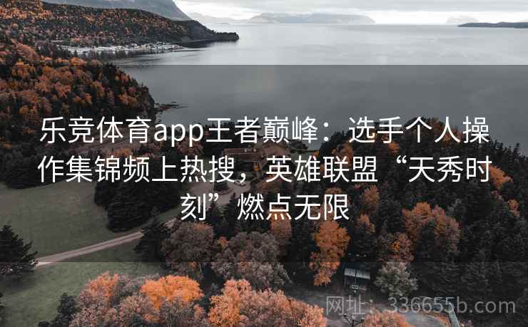 乐竞体育app王者巅峰：选手个人操作集锦频上热搜，英雄联盟“天秀时刻”燃点无限