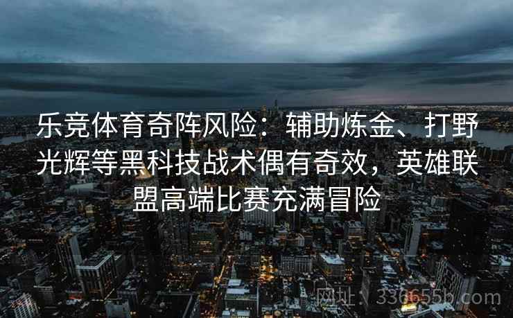 乐竞体育奇阵风险：辅助炼金、打野光辉等黑科技战术偶有奇效，英雄联盟高端比赛充满冒险
