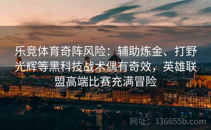 乐竞体育奇阵风险：辅助炼金、打野光辉等黑科技战术偶有奇效，英雄联盟高端比赛充满冒险