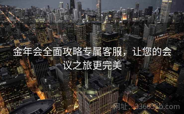 金年会全面攻略专属客服，让您的会议之旅更完美