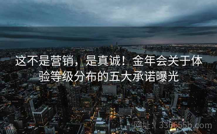 这不是营销，是真诚！金年会关于体验等级分布的五大承诺曝光
