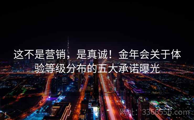 这不是营销，是真诚！金年会关于体验等级分布的五大承诺曝光