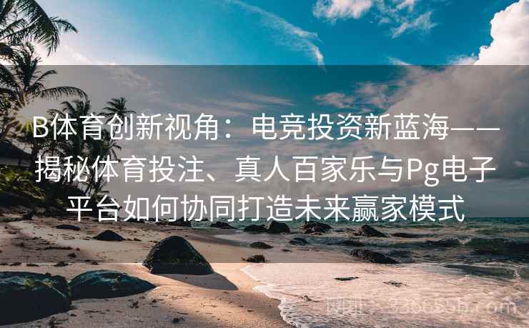 B体育创新视角：电竞投资新蓝海——揭秘体育投注、真人百家乐与Pg电子平台如何协同打造未来赢家模式