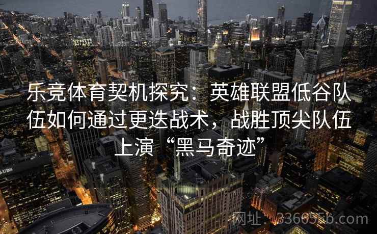 乐竞体育契机探究：英雄联盟低谷队伍如何通过更迭战术，战胜顶尖队伍上演“黑马奇迹”