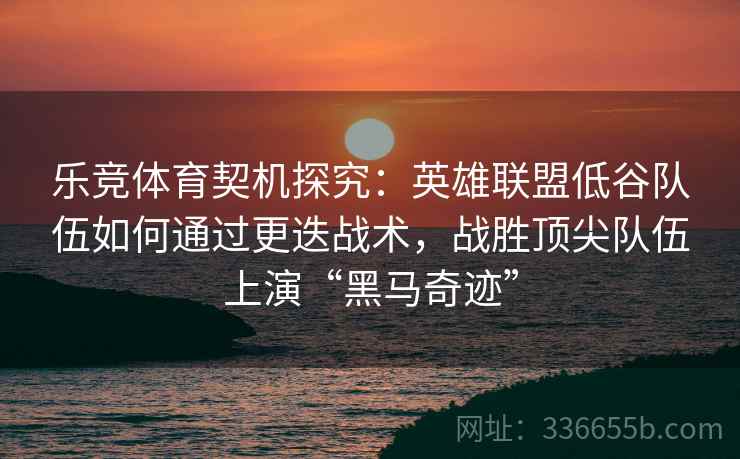 乐竞体育契机探究：英雄联盟低谷队伍如何通过更迭战术，战胜顶尖队伍上演“黑马奇迹”